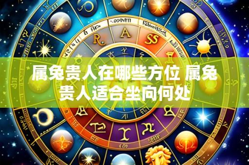 属兔贵人在哪些方位 属兔贵人适合坐向何处