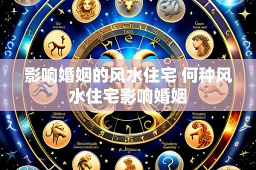 影响婚姻的风水住宅 何种风水住宅影响婚姻