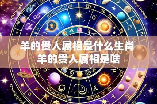 羊的贵人属相是什么生肖 羊的贵人属相是啥