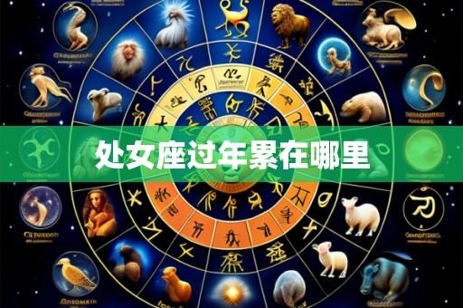 处女座过年累在哪里