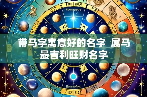 带马字寓意好的名字 属马最吉利旺财名字