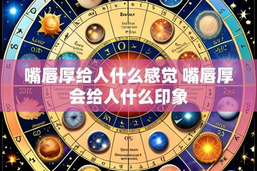 嘴唇厚给人什么感觉 嘴唇厚会给人什么印象