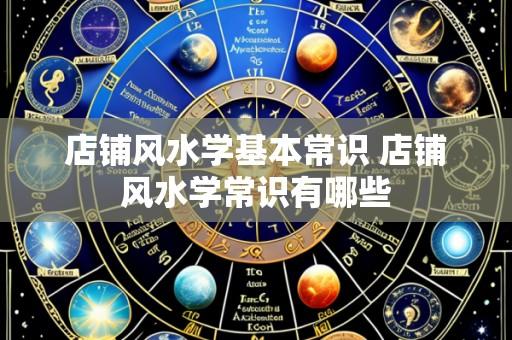 店铺风水学基本常识 店铺风水学常识有哪些