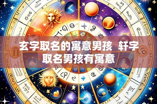 玄字取名的寓意男孩 轩字取名男孩有寓意