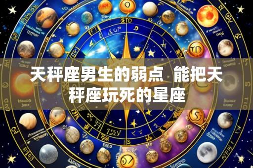 天秤座男生的弱点 能把天秤座玩死的星座