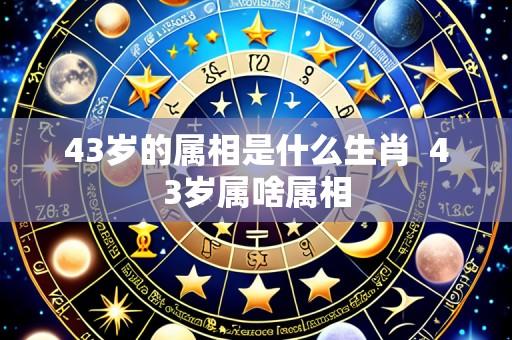 43岁的属相是什么生肖 43岁属啥属相