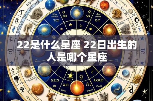 22是什么星座 22日出生的人是哪个星座