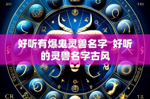好听有爆鬼灵兽名字  好听的灵兽名字古风