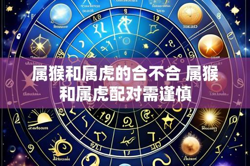 属猴和属虎的合不合 属猴和属虎配对需谨慎