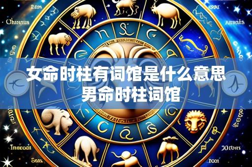女命时柱有词馆是什么意思  男命时柱词馆