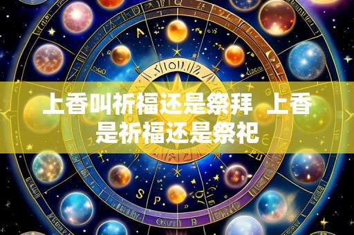 上香叫祈福还是祭拜  上香是祈福还是祭祀