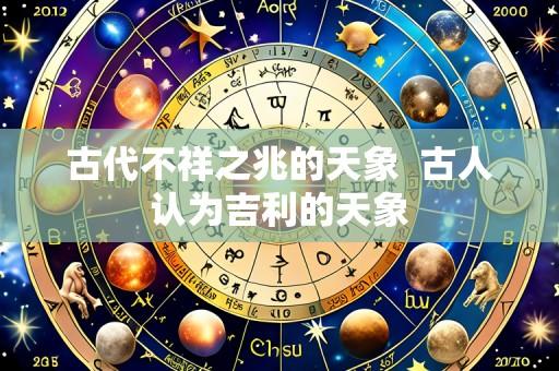 古代不祥之兆的天象  古人认为吉利的天象