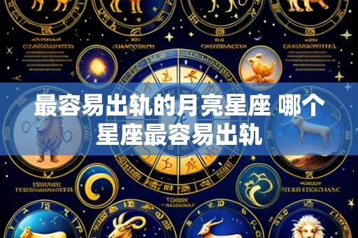 最容易出轨的月亮星座 哪个星座最容易出轨