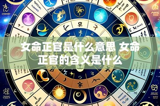 女命正官是什么意思 女命正官的含义是什么