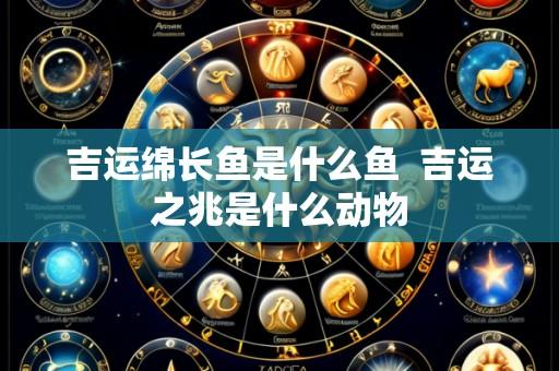 吉运绵长鱼是什么鱼 吉运之兆是什么动物