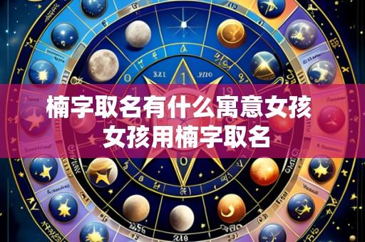 楠字取名有什么寓意女孩 女孩用楠字取名