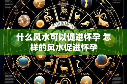 什么风水可以促进怀孕 怎样的风水促进怀孕