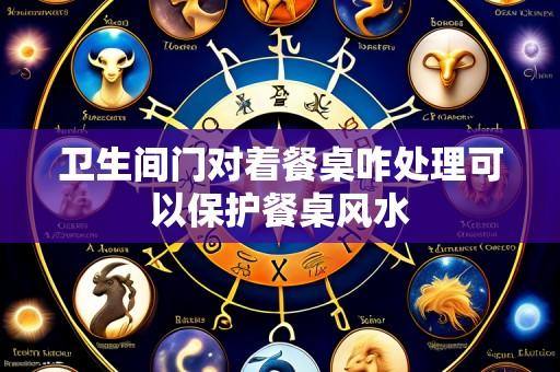 卫生间门对着餐桌咋处理可以保护餐桌风水