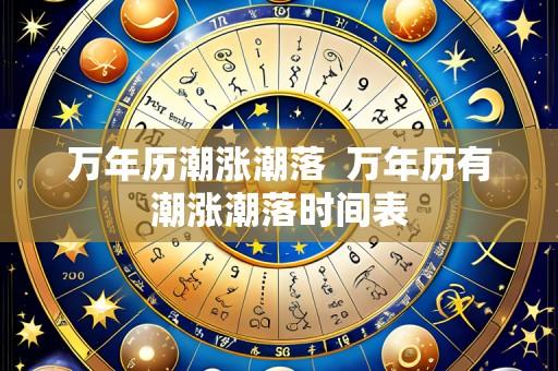 万年历潮涨潮落 万年历有潮涨潮落时间表
