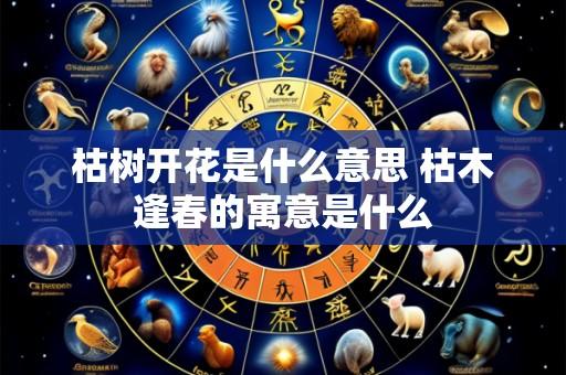 枯树开花是什么意思 枯木逢春的寓意是什么