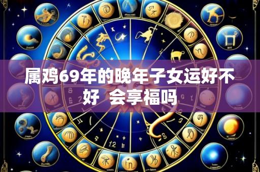 属鸡69年的晚年子女运好不好 会享福吗