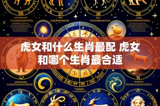 虎女和什么生肖最配 虎女和哪个生肖最合适