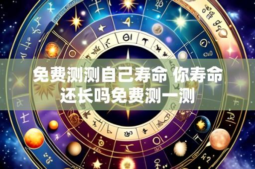 免费测测自己寿命 你寿命还长吗免费测一测