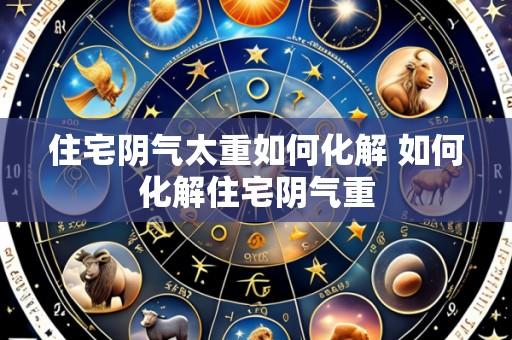 住宅阴气太重如何化解 如何化解住宅阴气重