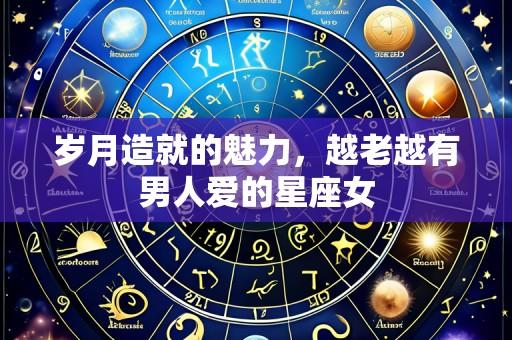岁月造就的魅力,越老越有男人爱的星座女