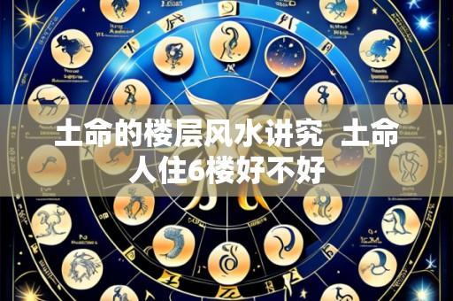 土命的楼层风水讲究 土命人住6楼好不好