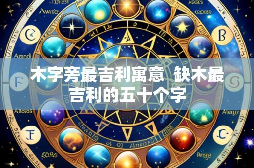 木字旁最吉利寓意 缺木最吉利的五十个字