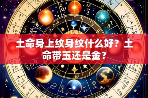 土命身上纹身纹什么好?土命带玉还是金?