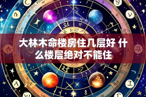 大林木命楼房住几层好 什么楼层绝对不能住