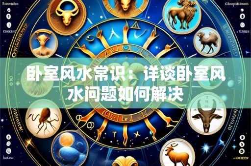 卧室风水常识:详谈卧室风水问题如何解决