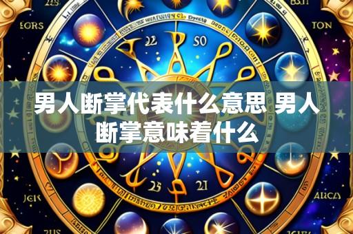男人断掌代表什么意思 男人断掌意味着什么