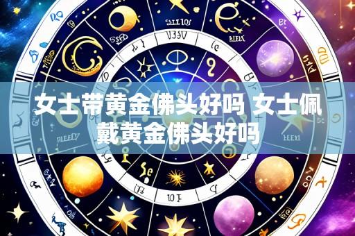 女士带黄金佛头好吗 女士佩戴黄金佛头好吗