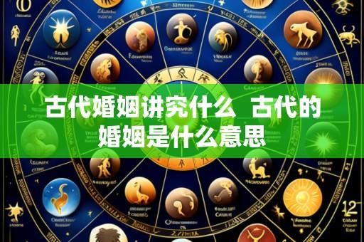 古代婚姻讲究什么  古代的婚姻是什么意思