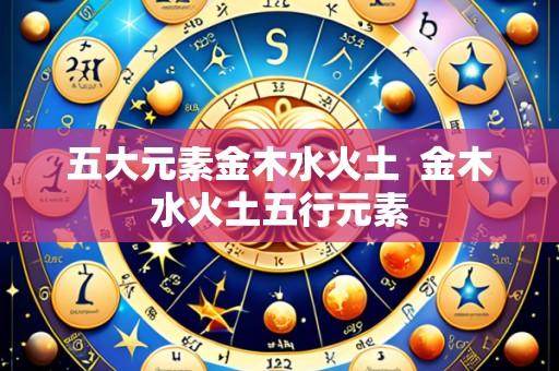 五大元素金木水火土 金木水火土五行元素