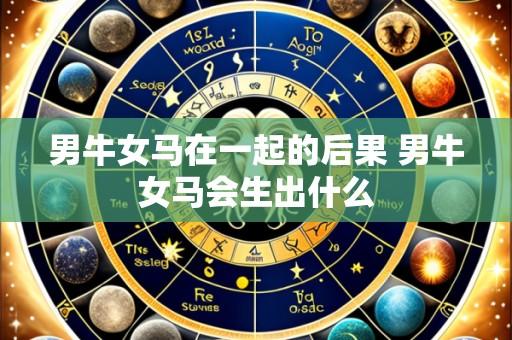 男牛女马在一起的后果 男牛女马会生出什么