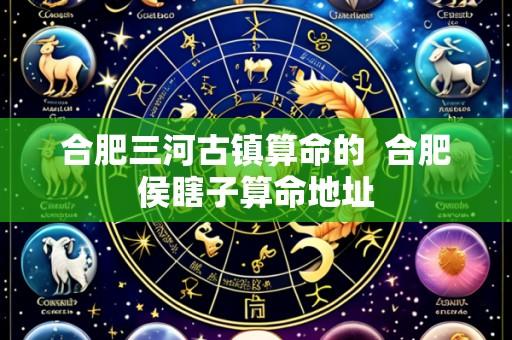 合肥三河古镇算命的  合肥侯瞎子算命地址