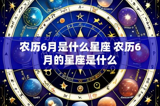 农历6月是什么星座 农历6月的星座是什么