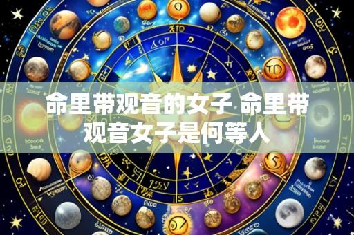 命里带观音的女子 命里带观音女子是何等人