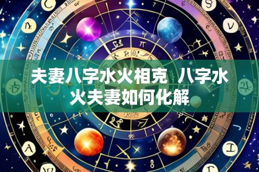 夫妻八字水火相克  八字水火夫妻如何化解