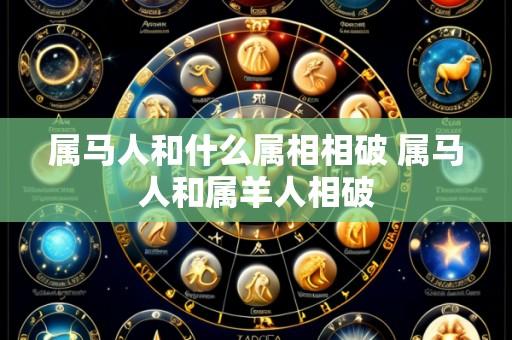 属马人和什么属相相破 属马人和属羊人相破