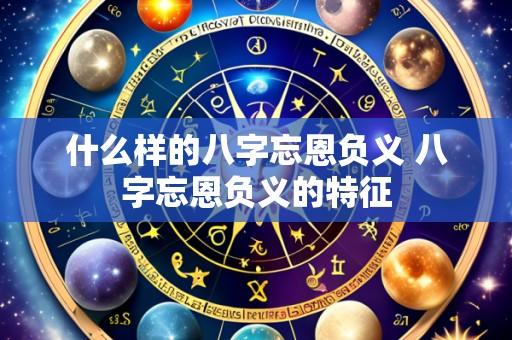 什么样的八字忘恩负义 八字忘恩负义的特征
