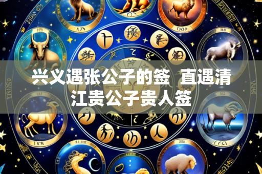 兴义遇张公子的签 直遇清江贵公子贵人签