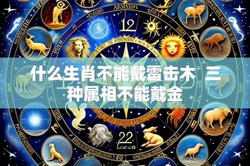 什么生肖不能戴雷击木 三种属相不能戴金