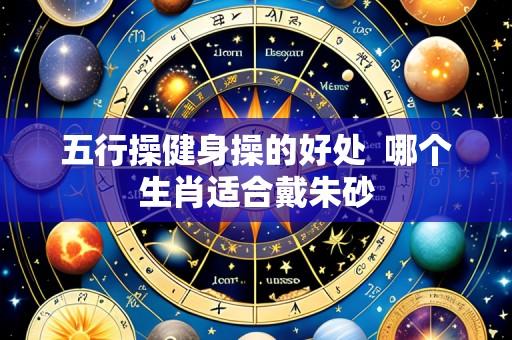五行操健身操的好处  哪个生肖适合戴朱砂