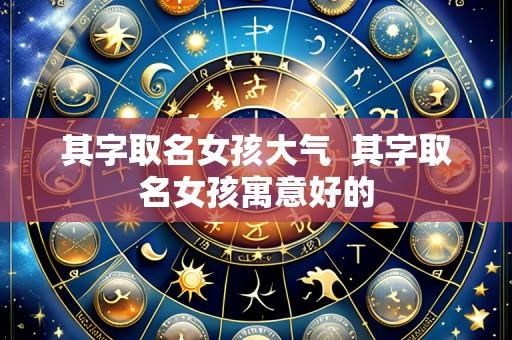 其字取名女孩大气 其字取名女孩寓意好的