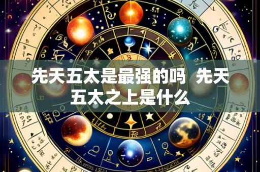 先天五太是最强的吗  先天五太之上是什么